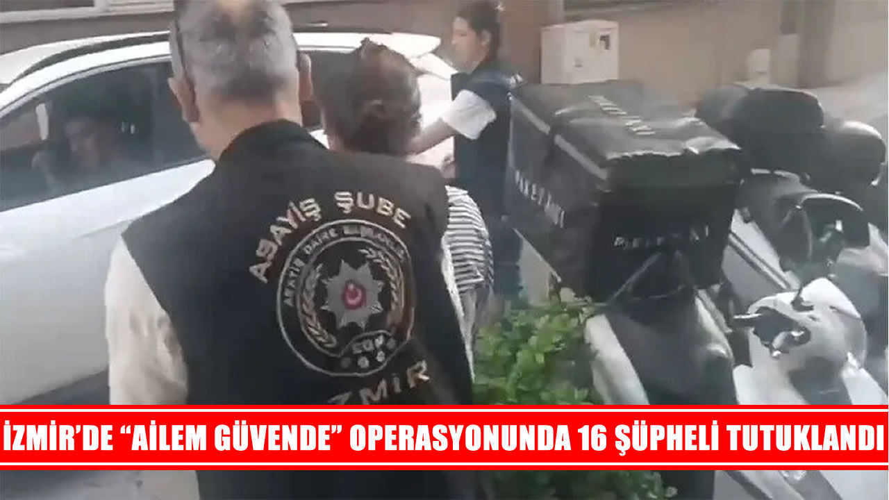 İzmir’de “Ailem Güvende” operasyonunda 16 tutuklama