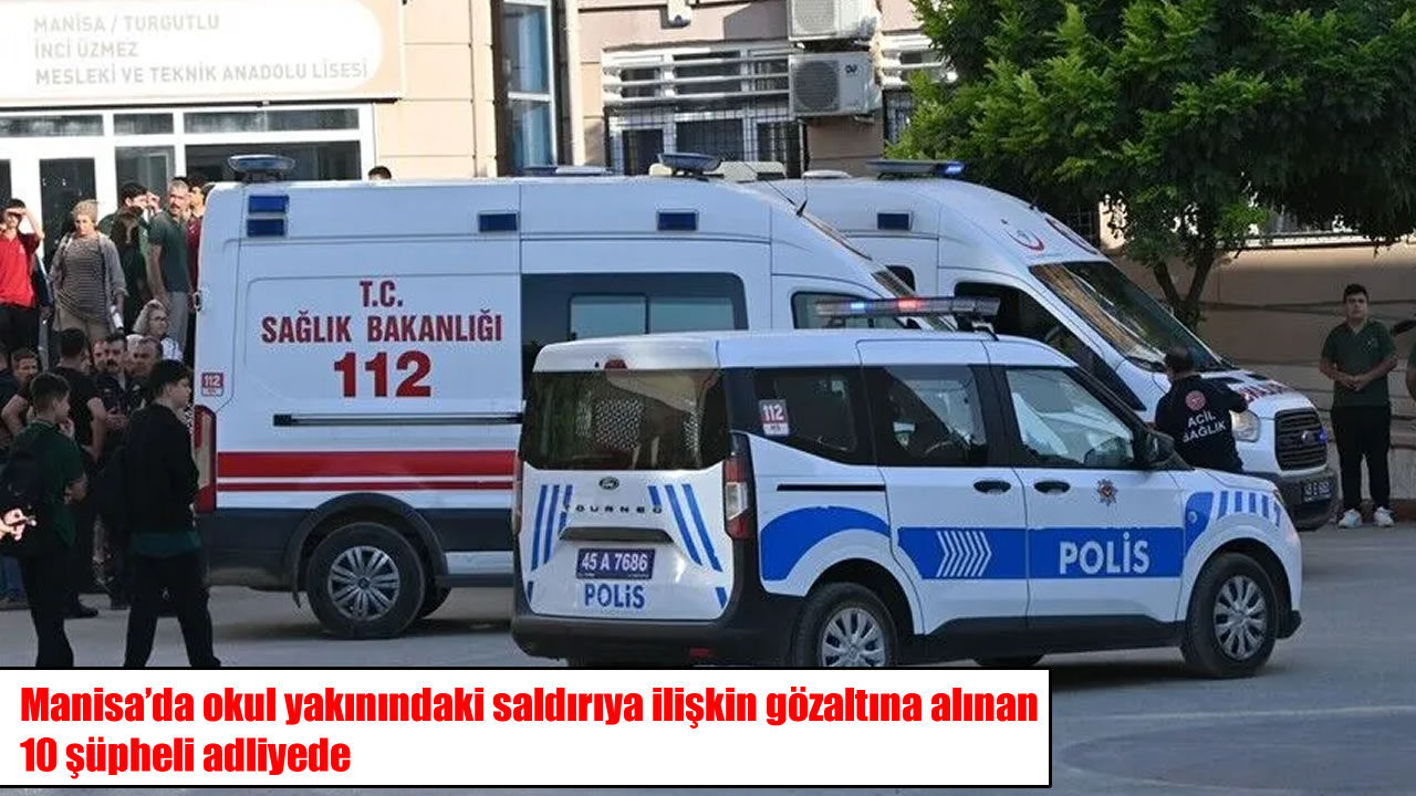 Manisa’daki okul saldırısında gözaltına alınan 10 şüpheli adliyeye gönderildi