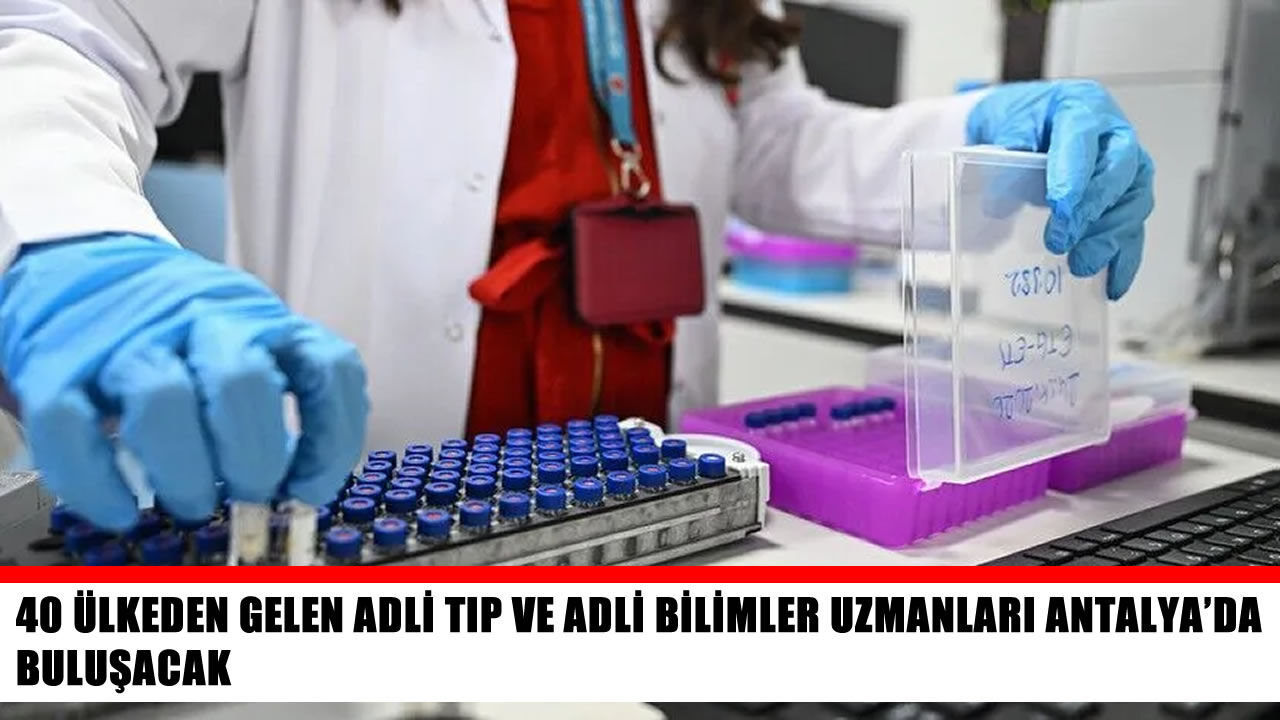 Adli tıp uzmanları Antalya’da buluşuyor: 40 ülkeden katılım
