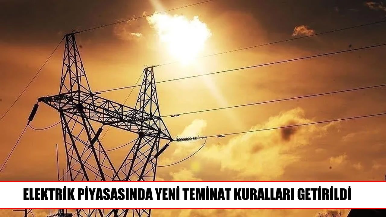 Elektrik piyasasında yeni teminat düzenlemesi yürürlüğe girdi