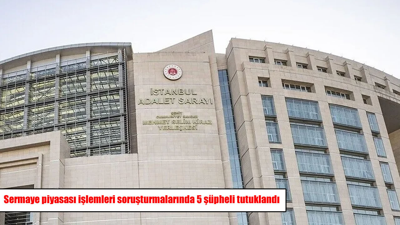 Sermaye piyasası işlemleri soruşturmalarında 5 şüpheli tutuklandı