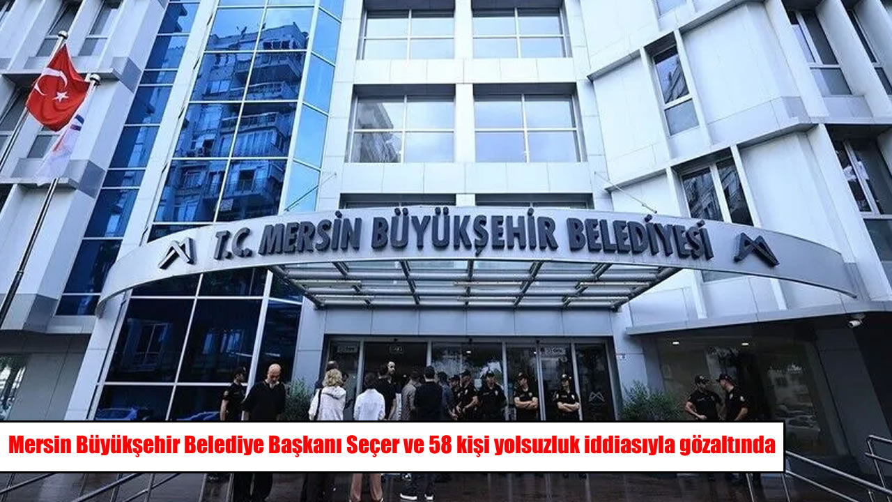 Mersin Büyükşehir Belediye Başkanı Seçer ve 58 kişi yolsuzluk iddiasıyla gözaltında