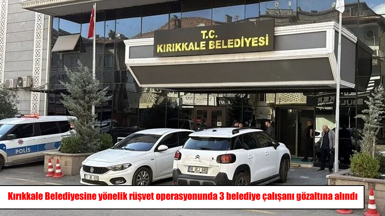 Kırıkkale Belediyesi’ne rüşvet operasyonu: 3 çalışan gözaltında